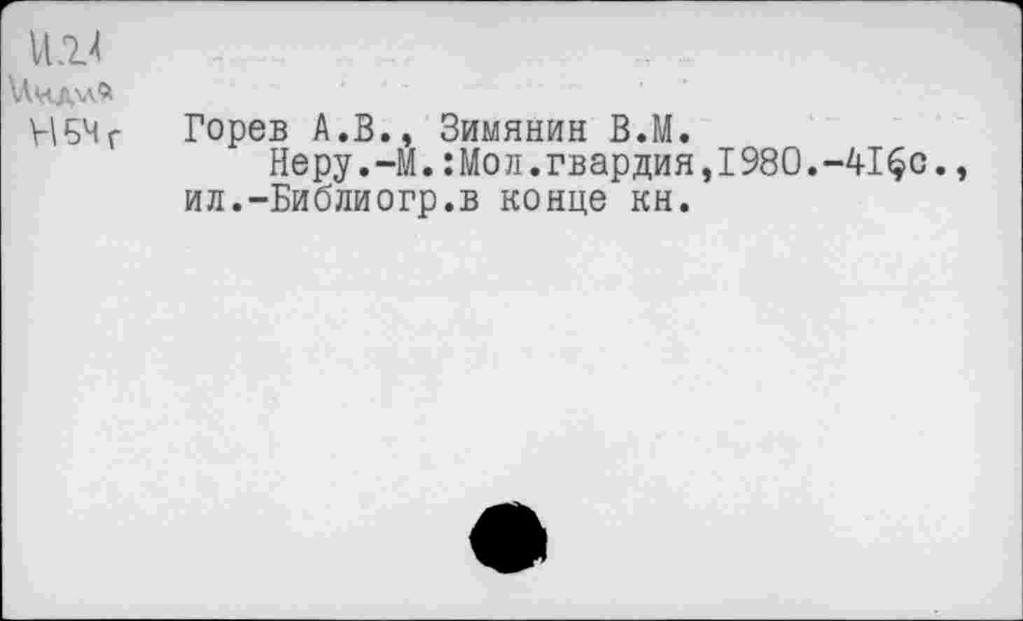 ﻿v VL7J
\ЛмдхлЛ
НБЧр Горев А.В., Зимянин В.М.
Неру.-М.:Мол.гвардия,1980.-41^с., ил.-Библиогр.в конце кн.